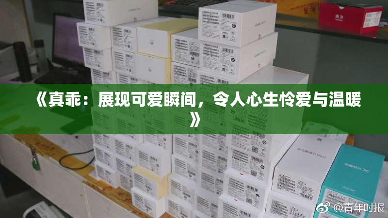 《真乖：展现可爱瞬间，令人心生怜爱与温暖》