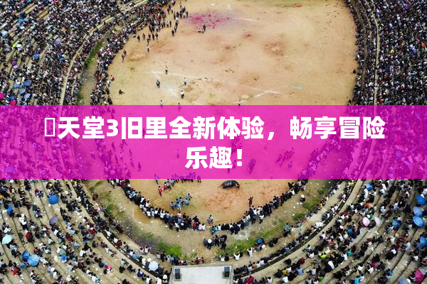 妺天堂3旧里全新体验，畅享冒险乐趣！