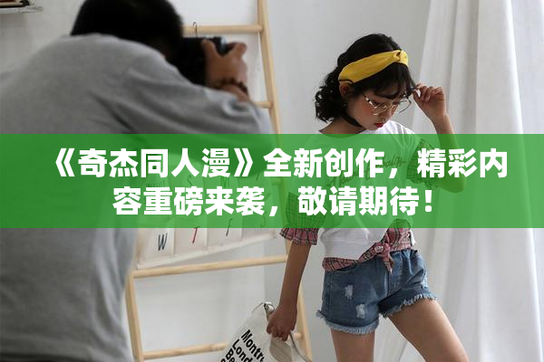 《奇杰同人漫》全新创作，精彩内容重磅来袭，敬请期待！