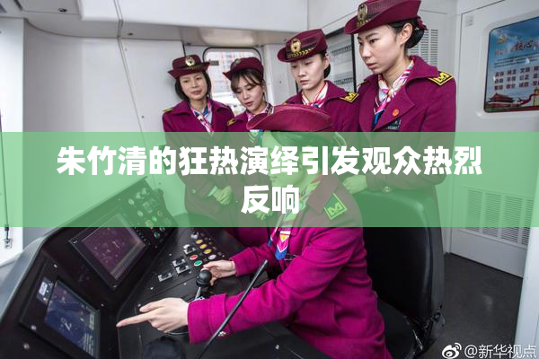 朱竹清的狂热演绎引发观众热烈反响