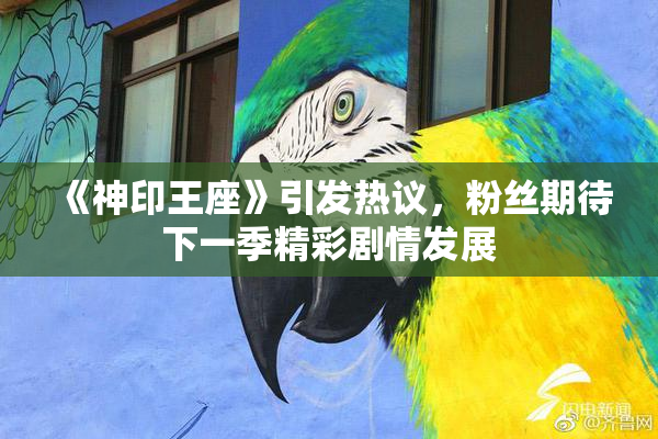 《神印王座》引发热议，粉丝期待下一季精彩剧情发展
