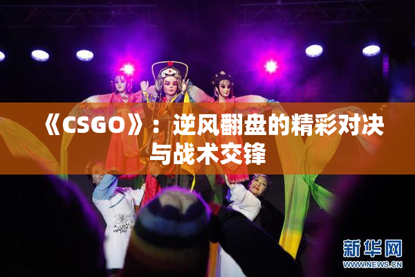 《CSGO》：逆风翻盘的精彩对决与战术交锋