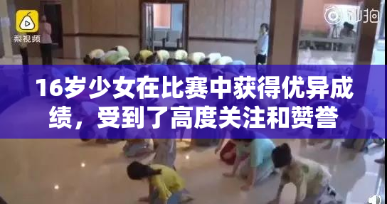 16岁少女在比赛中获得优异成绩，受到了高度关注和赞誉