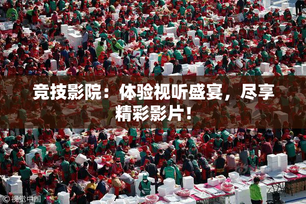 竞技影院：体验视听盛宴，尽享精彩影片！