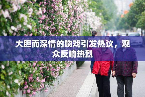 大胆而深情的吻戏引发热议，观众反响热烈