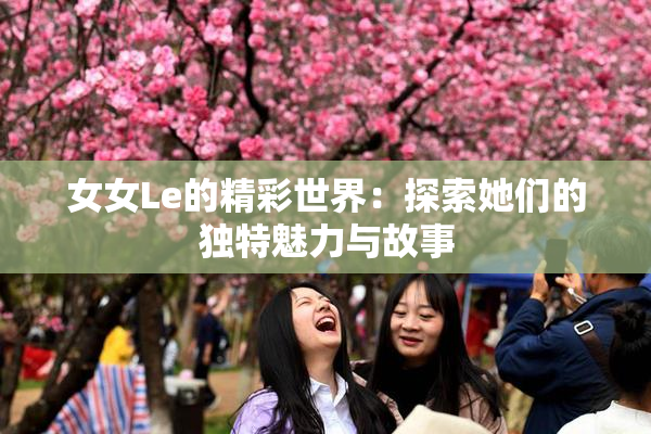 女女Le的精彩世界：探索她们的独特魅力与故事