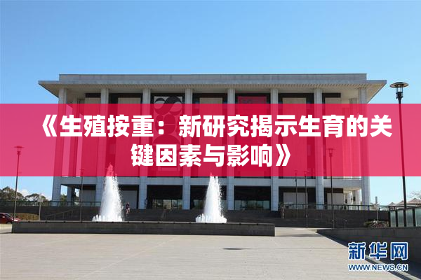 《生殖按重：新研究揭示生育的关键因素与影响》