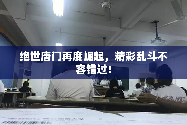 绝世唐门再度崛起，精彩乱斗不容错过！