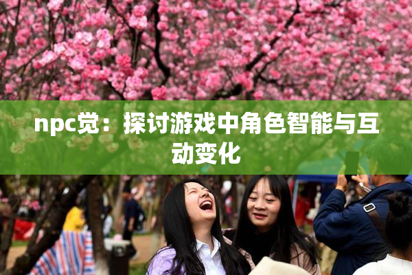 npc觉：探讨游戏中角色智能与互动变化