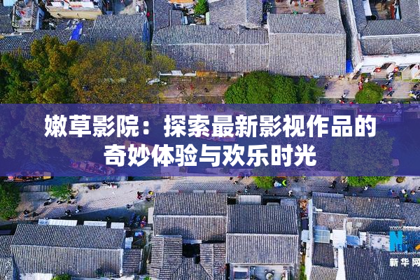 嫩草影院：探索最新影视作品的奇妙体验与欢乐时光