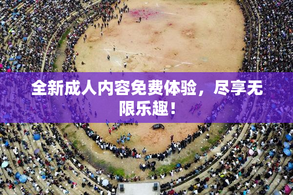 全新成人内容免费体验，尽享无限乐趣！