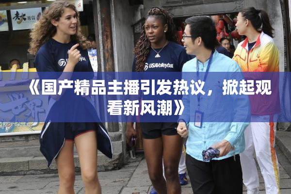 《国产精品主播引发热议，掀起观看新风潮》