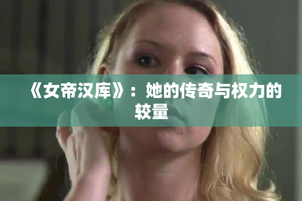 《女帝汉库》：她的传奇与权力的较量