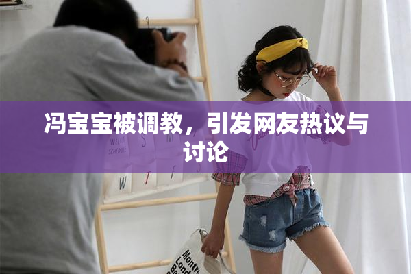 冯宝宝被调教，引发网友热议与讨论