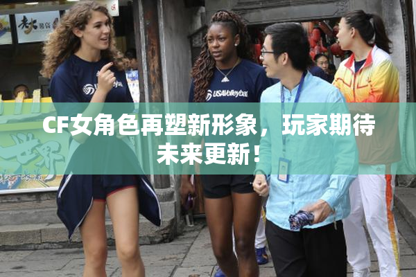 CF女角色再塑新形象，玩家期待未来更新！
