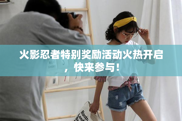 火影忍者特别奖励活动火热开启，快来参与！
