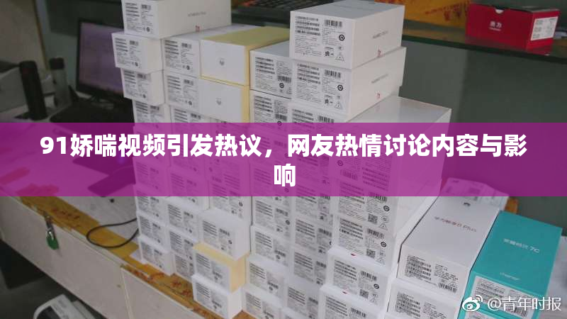 91娇喘视频引发热议，网友热情讨论内容与影响