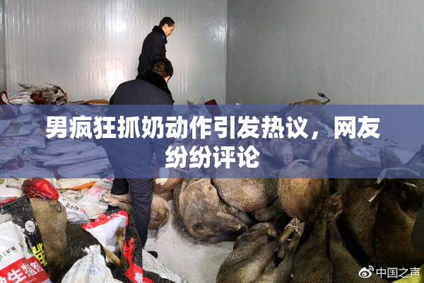 男疯狂抓奶动作引发热议，网友纷纷评论