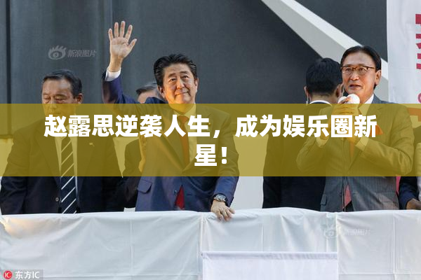 赵露思逆袭人生，成为娱乐圈新星！