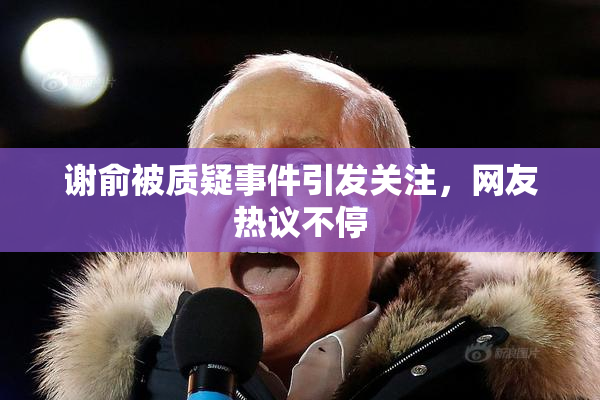 谢俞被质疑事件引发关注，网友热议不停