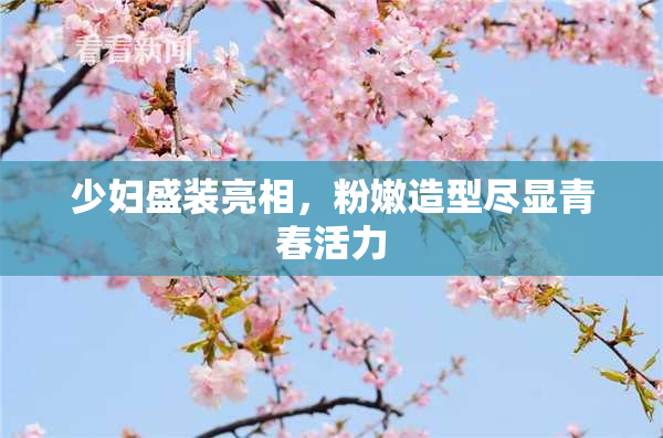少妇盛装亮相，粉嫩造型尽显青春活力
