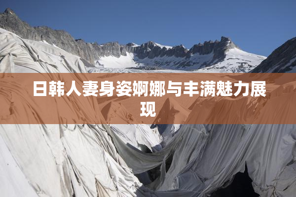 日韩人妻身姿婀娜与丰满魅力展现