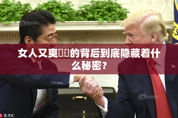 女人又爽❌‌的背后到底隐藏着什么秘密？