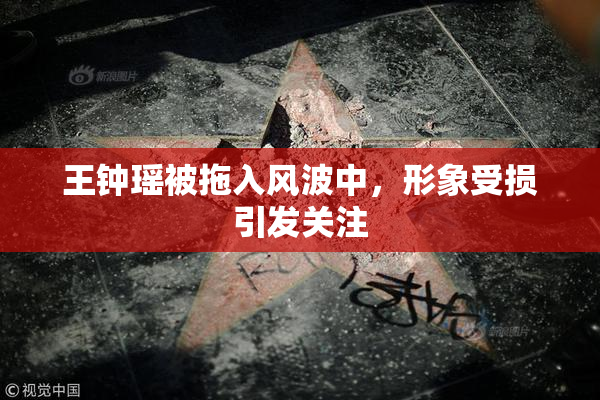 王钟瑶被拖入风波中，形象受损引发关注