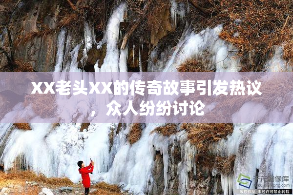 XX老头XX的传奇故事引发热议，众人纷纷讨论