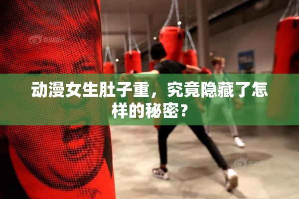 动漫女生肚子重，究竟隐藏了怎样的秘密？