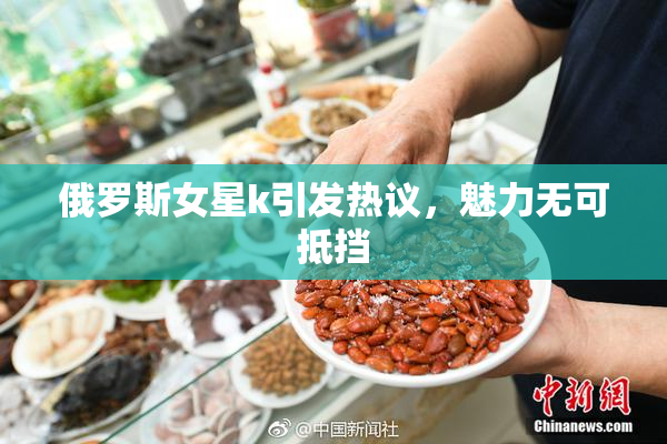 俄罗斯女星k引发热议，魅力无可抵挡