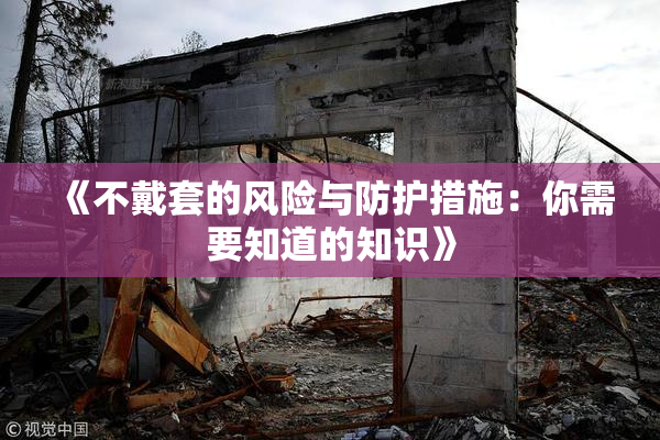《不戴套的风险与防护措施：你需要知道的知识》