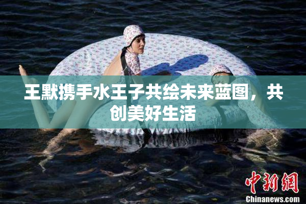 王默携手水王子共绘未来蓝图，共创美好生活