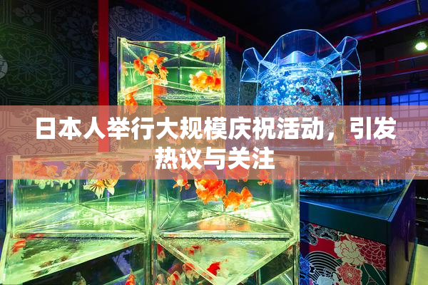 日本人举行大规模庆祝活动，引发热议与关注