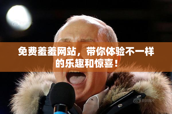 免费羞羞网站，带你体验不一样的乐趣和惊喜！