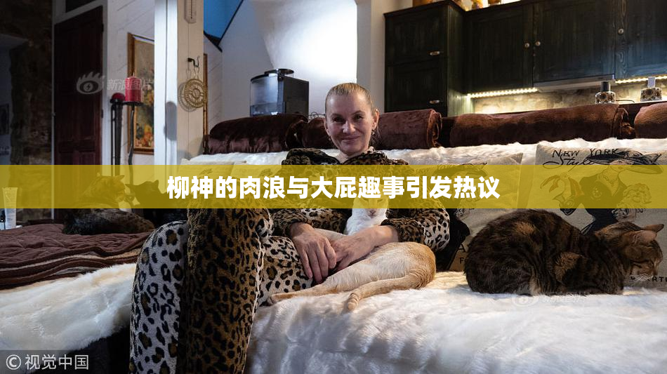 柳神的肉浪与大屁趣事引发热议