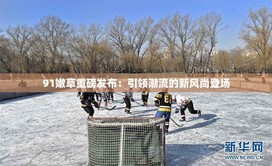 91嫩草重磅发布：引领潮流的新风尚登场