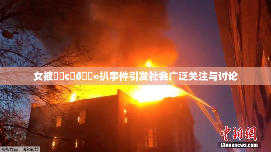 女被❌‌c‌🐻扒事件引发社会广泛关注与讨论