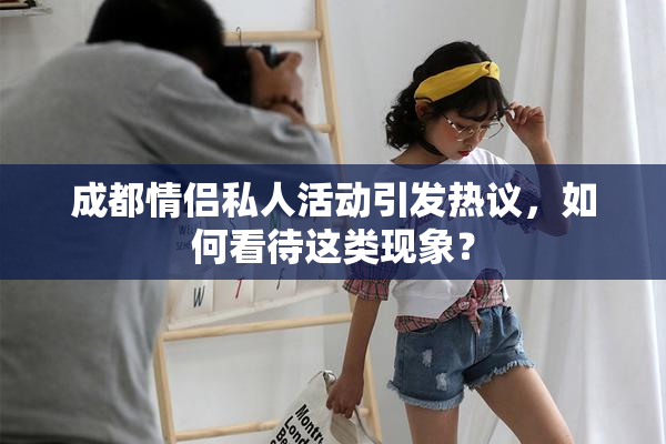 成都情侣私人活动引发热议，如何看待这类现象？