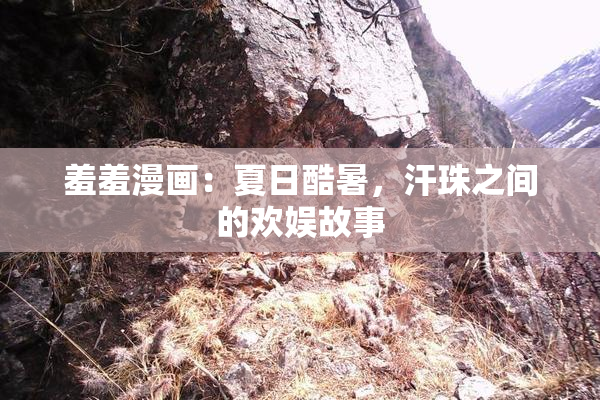 羞羞漫画：夏日酷暑，汗珠之间的欢娱故事