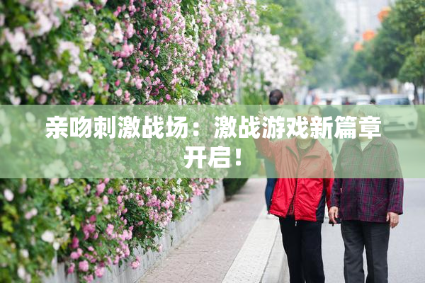 亲吻刺激战场：激战游戏新篇章开启！