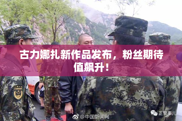 古力娜扎新作品发布，粉丝期待值飙升！