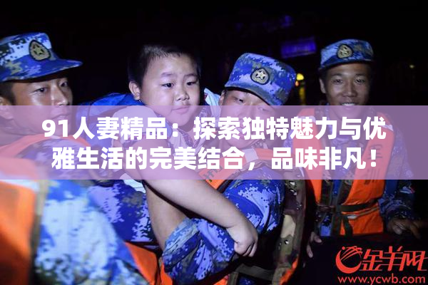 91人妻精品：探索独特魅力与优雅生活的完美结合，品味非凡！