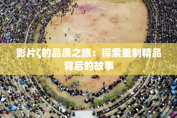 影片ζ的品质之旅：探索重制精品背后的故事