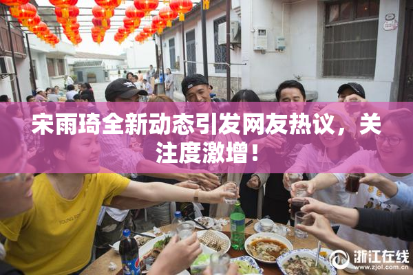 宋雨琦全新动态引发网友热议，关注度激增！