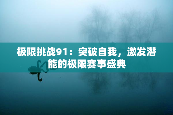 极限挑战91：突破自我，激发潜能的极限赛事盛典