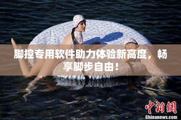 脚控专用软件助力体验新高度，畅享脚步自由！