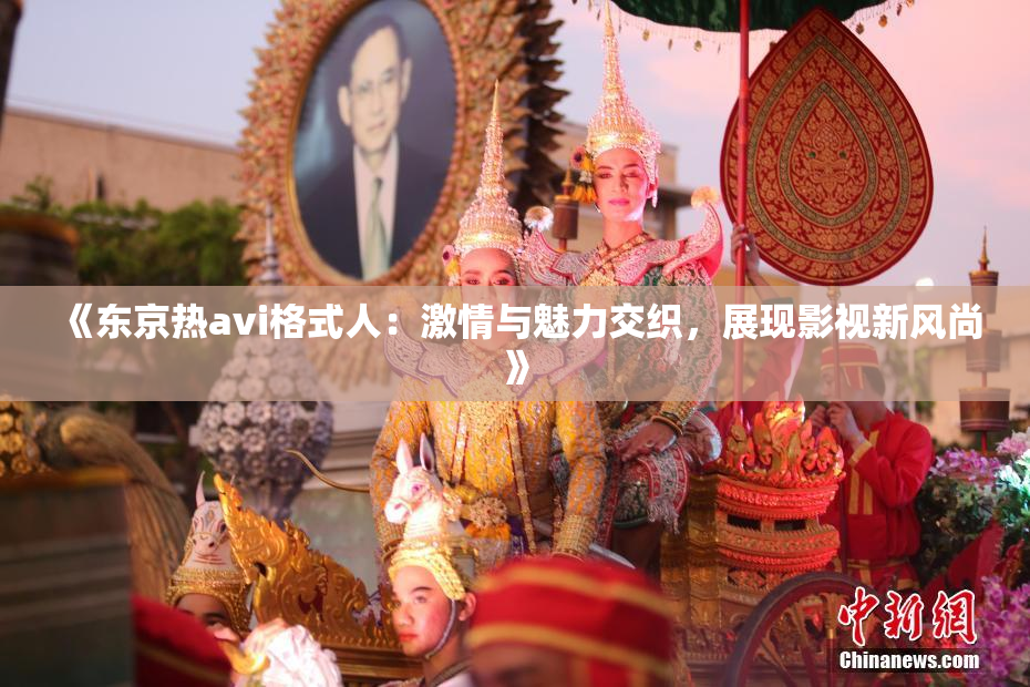 《东京热avi格式人：激情与魅力交织，展现影视新风尚》