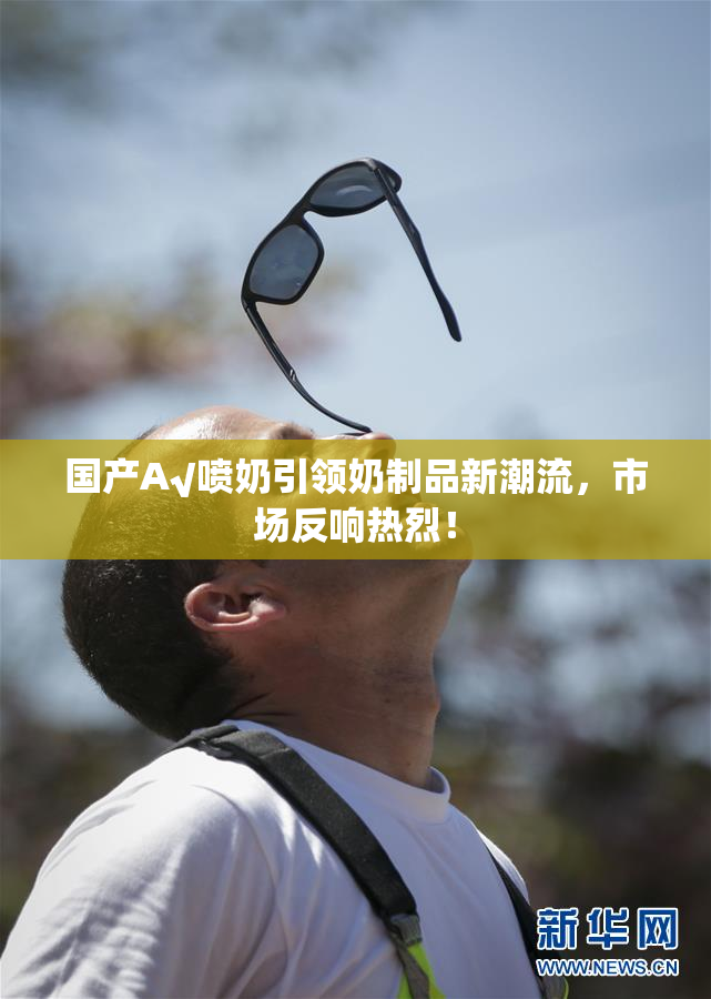 国产A√喷奶引领奶制品新潮流，市场反响热烈！