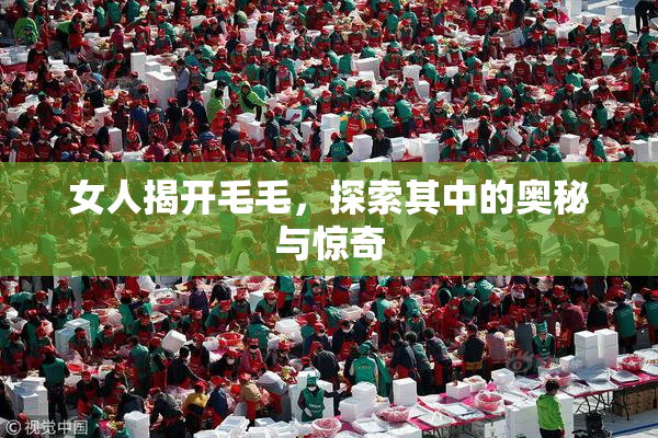 女人揭开毛毛，探索其中的奥秘与惊奇